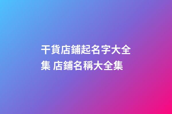 干貨店鋪起名字大全集 店鋪名稱大全集-第1張-店鋪起名-玄機派